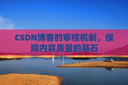 CSDN博客的审核机制，保障内容质量的基石